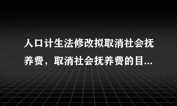 人口计生法修改拟取消社会抚养费，取消社会抚养费的目的是什么？