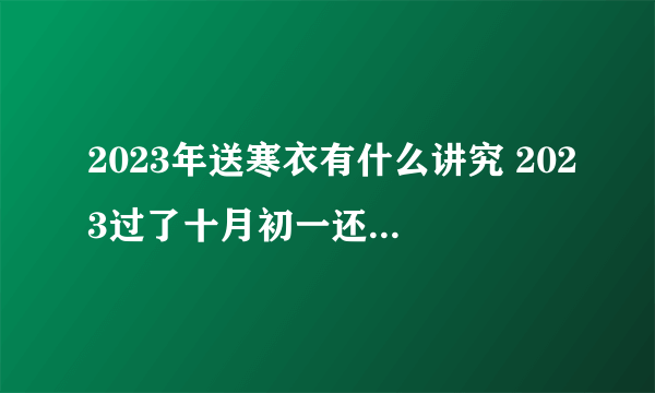 2023年送寒衣有什么讲究 2023过了十月初一还能送寒衣吗