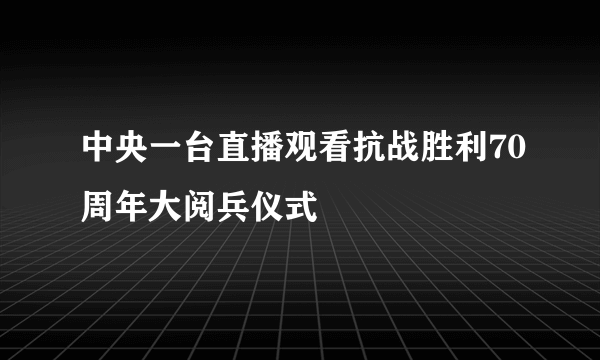 中央一台直播观看抗战胜利70周年大阅兵仪式