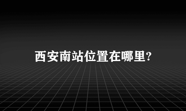 西安南站位置在哪里?