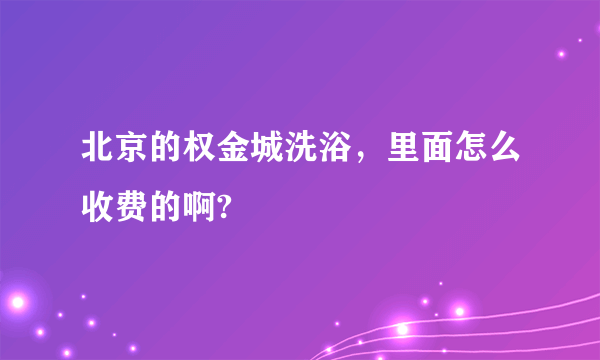 北京的权金城洗浴，里面怎么收费的啊?