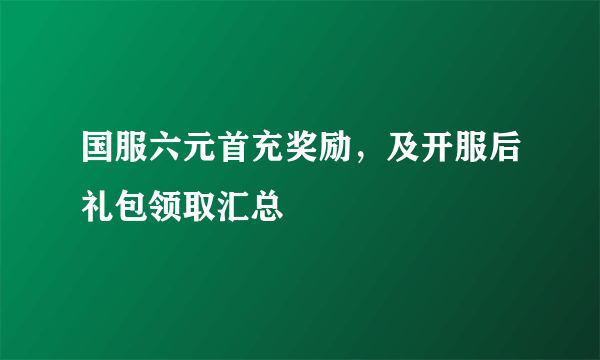 国服六元首充奖励，及开服后礼包领取汇总