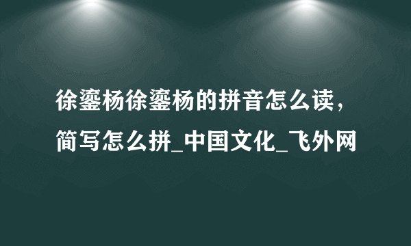 徐鎏杨徐鎏杨的拼音怎么读，简写怎么拼_中国文化_飞外网