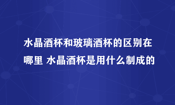 水晶酒杯和玻璃酒杯的区别在哪里 水晶酒杯是用什么制成的