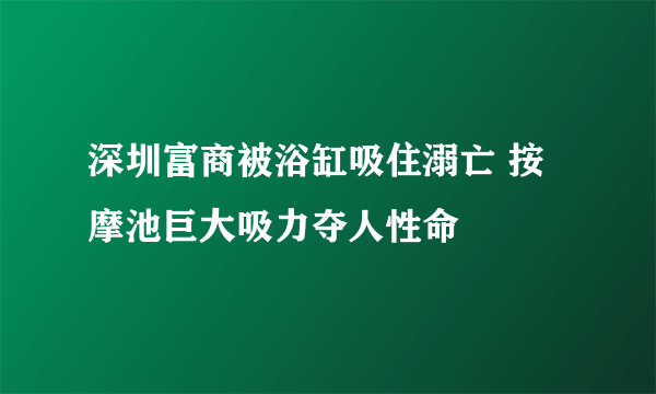 深圳富商被浴缸吸住溺亡 按摩池巨大吸力夺人性命