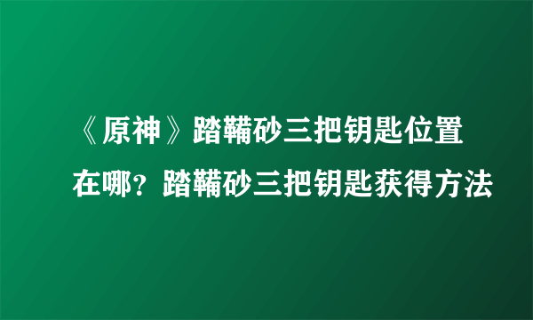 《原神》踏鞴砂三把钥匙位置在哪？踏鞴砂三把钥匙获得方法