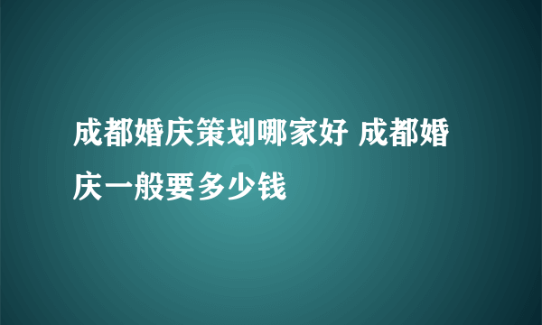 成都婚庆策划哪家好 成都婚庆一般要多少钱