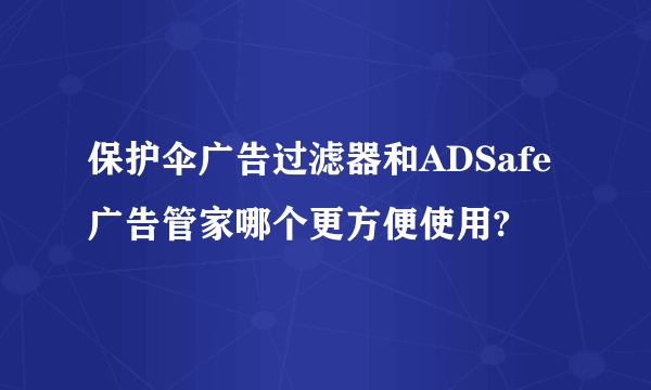 保护伞广告过滤器和ADSafe广告管家哪个更方便使用?