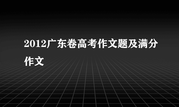 2012广东卷高考作文题及满分作文