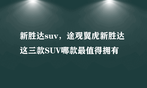 新胜达suv，途观翼虎新胜达 这三款SUV哪款最值得拥有