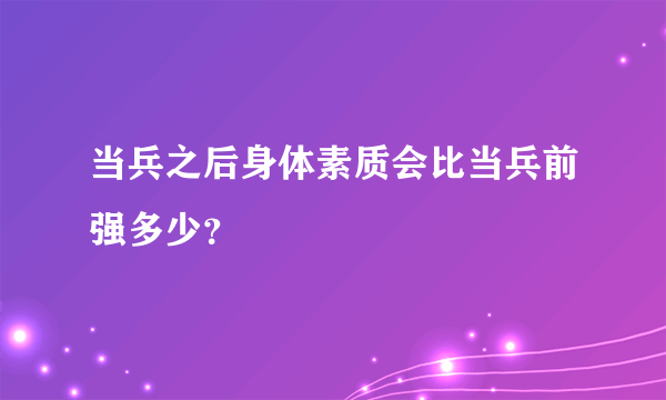 当兵之后身体素质会比当兵前强多少？