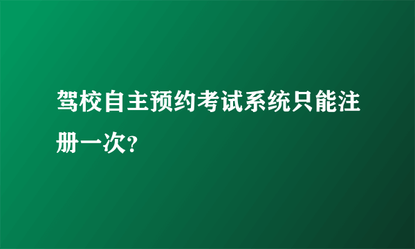 驾校自主预约考试系统只能注册一次？