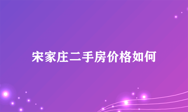 宋家庄二手房价格如何