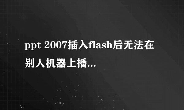 ppt 2007插入flash后无法在别人机器上播放,EmbedMovie已选择True。