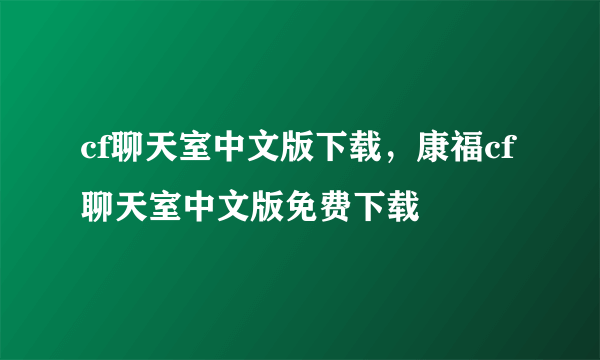 cf聊天室中文版下载，康福cf聊天室中文版免费下载