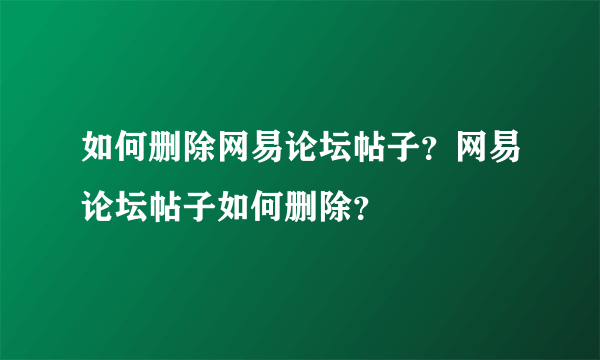 如何删除网易论坛帖子？网易论坛帖子如何删除？