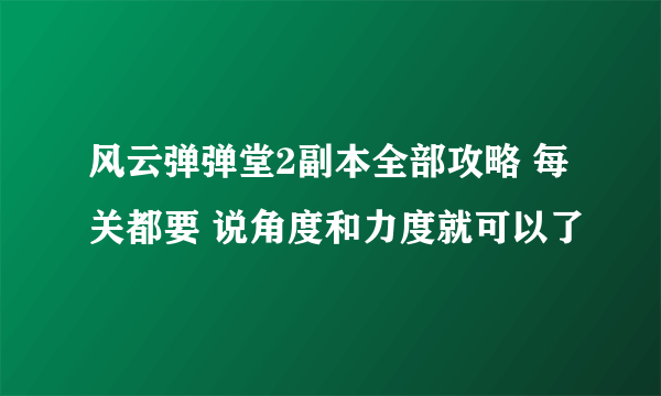 风云弹弹堂2副本全部攻略 每关都要 说角度和力度就可以了