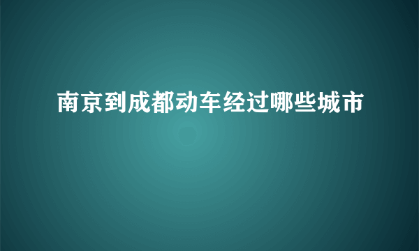 南京到成都动车经过哪些城市