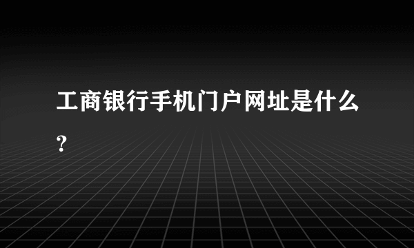 工商银行手机门户网址是什么？