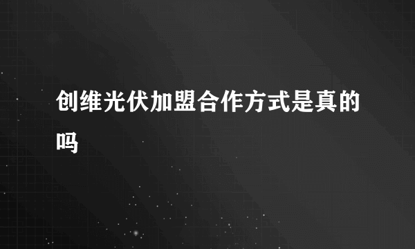 创维光伏加盟合作方式是真的吗