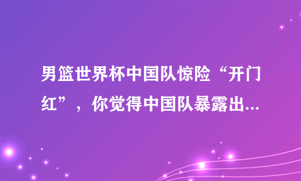 男篮世界杯中国队惊险“开门红”，你觉得中国队暴露出哪些问题？下一场战波兰能赢吗？