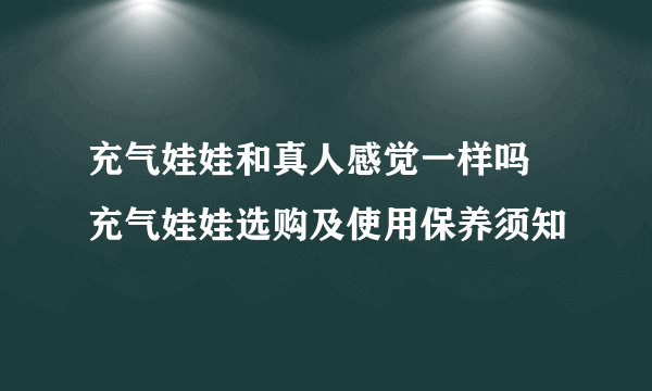 充气娃娃和真人感觉一样吗 充气娃娃选购及使用保养须知