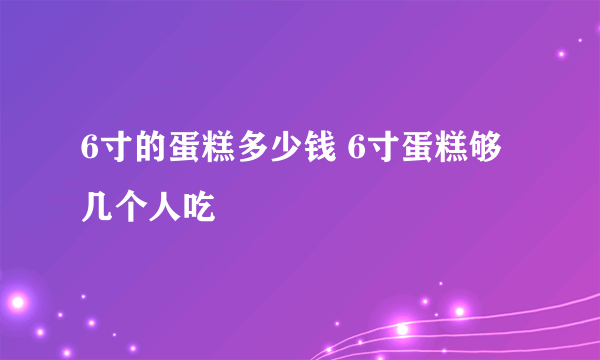 6寸的蛋糕多少钱 6寸蛋糕够几个人吃