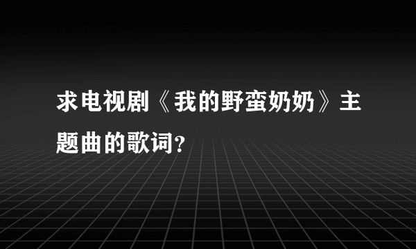 求电视剧《我的野蛮奶奶》主题曲的歌词？