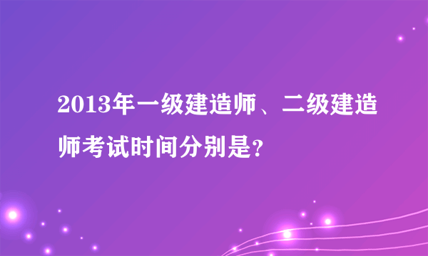 2013年一级建造师、二级建造师考试时间分别是？