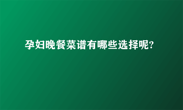 孕妇晚餐菜谱有哪些选择呢?