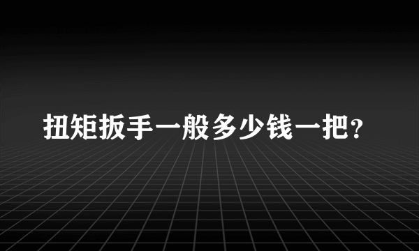 扭矩扳手一般多少钱一把？