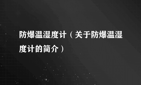 防爆温湿度计（关于防爆温湿度计的简介）