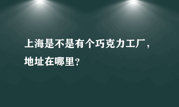 上海是不是有个巧克力工厂，地址在哪里？