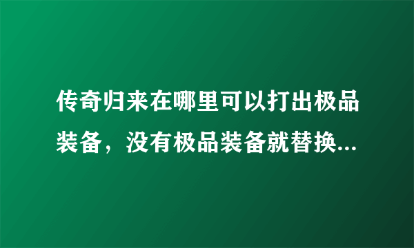 传奇归来在哪里可以打出极品装备，没有极品装备就替换不了装备啊？