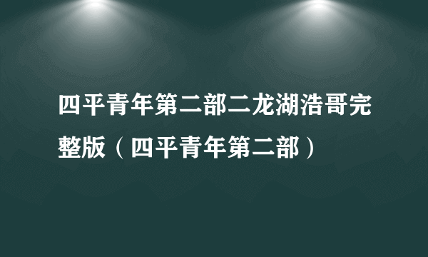 四平青年第二部二龙湖浩哥完整版（四平青年第二部）