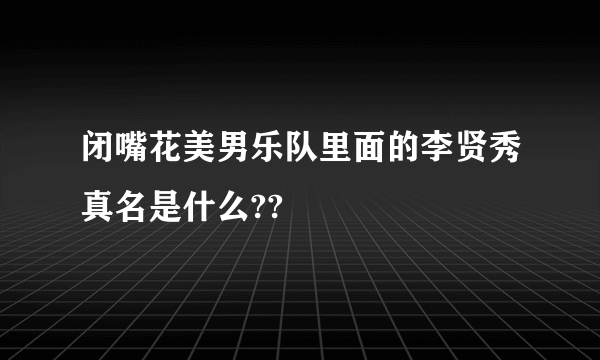 闭嘴花美男乐队里面的李贤秀真名是什么??