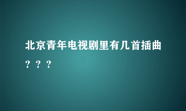 北京青年电视剧里有几首插曲？？？