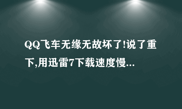 QQ飞车无缘无故坏了!说了重下,用迅雷7下载速度慢得要命啊!最高就130,有时干脆变0kb了!