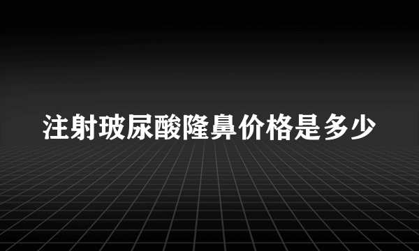 注射玻尿酸隆鼻价格是多少