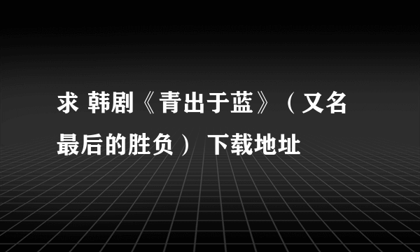 求 韩剧《青出于蓝》（又名最后的胜负） 下载地址