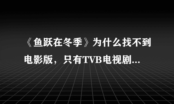 《鱼跃在冬季》为什么找不到电影版，只有TVB电视剧版，等待网友赐下载链接。