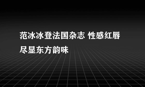 范冰冰登法国杂志 性感红唇尽显东方韵味