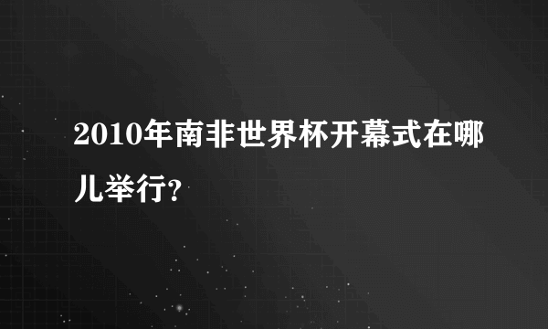 2010年南非世界杯开幕式在哪儿举行？