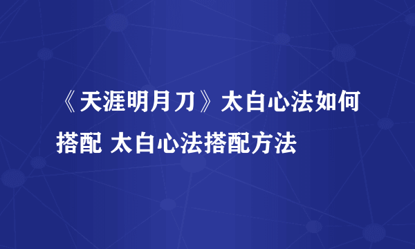 《天涯明月刀》太白心法如何搭配 太白心法搭配方法