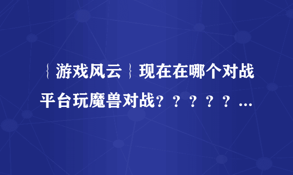 ｛游戏风云｝现在在哪个对战平台玩魔兽对战？？？？？？？？？