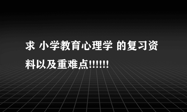 求 小学教育心理学 的复习资料以及重难点!!!!!!