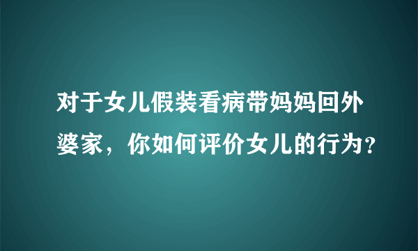 对于女儿假装看病带妈妈回外婆家，你如何评价女儿的行为？