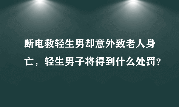 断电救轻生男却意外致老人身亡，轻生男子将得到什么处罚？