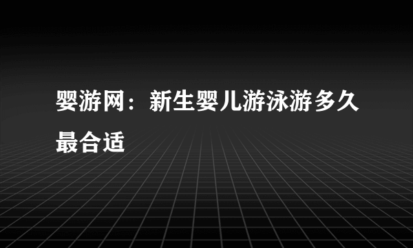 婴游网：新生婴儿游泳游多久最合适