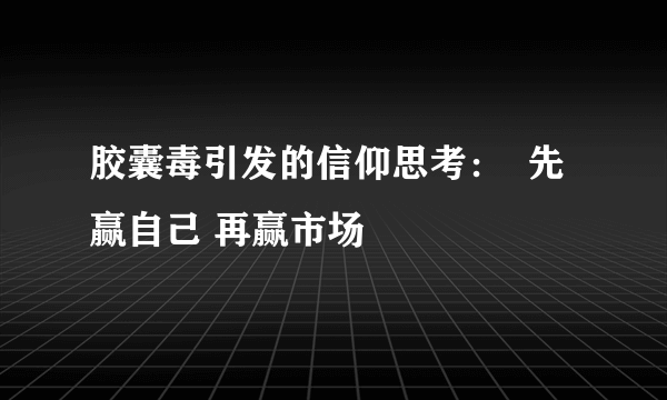 胶囊毒引发的信仰思考：  先赢自己 再赢市场